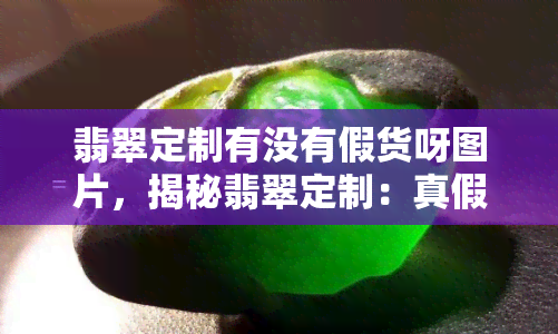 翡翠定制有没有假货呀图片，揭秘翡翠定制：真假难辨的图片背后有哪些陷阱？