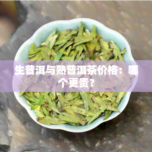 生普洱与熟普洱茶价格：哪个更贵？