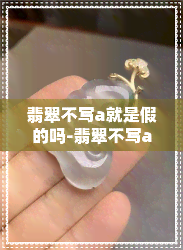 翡翠不写a就是假的吗-翡翠不写a就是假的吗怎么辨别