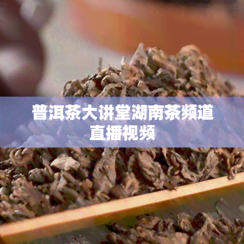 普洱茶大讲堂湖南茶频道直播视频