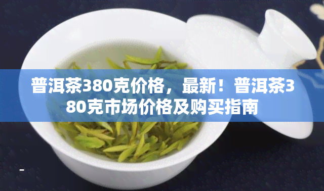 普洱茶380克价格，最新！普洱茶380克市场价格及购买指南