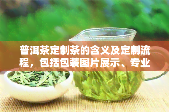 普洱茶定制茶的含义及定制流程，包括包装图片展示、专业定制网站推荐、适合的念品选择以及私人订制的价格围。