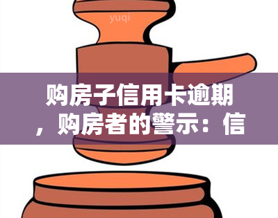 购房子信用卡逾期，购房者的警示：信用卡逾期可能带来的严重后果