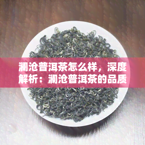 澜沧普洱茶怎么样，深度解析：澜沧普洱茶的品质与口感如何？