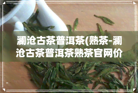 澜沧古茶普洱茶(熟茶-澜沧古茶普洱茶熟茶官网价格