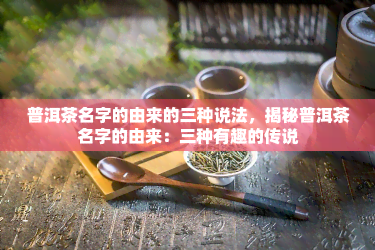 普洱茶名字的由来的三种说法，揭秘普洱茶名字的由来：三种有趣的传说