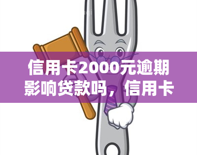 信用卡2000元逾期影响贷款吗，信用卡逾期2000元会对贷款产生影响吗？