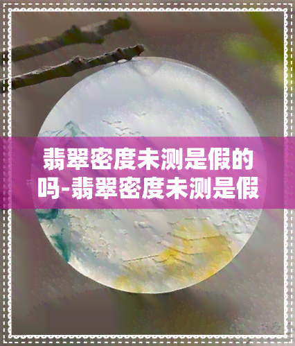 翡翠密度未测是假的吗-翡翠密度未测是假的吗