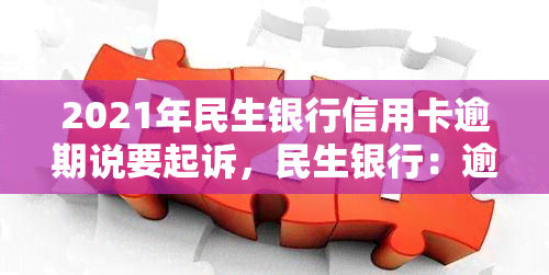 2021年民生银行信用卡逾期说要起诉，民生银行：逾期信用卡将被起诉，2021年起严格执行还款规定