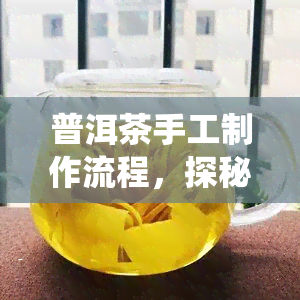 普洱茶手工制作流程，探秘传统工艺：普洱茶手工制作全流程