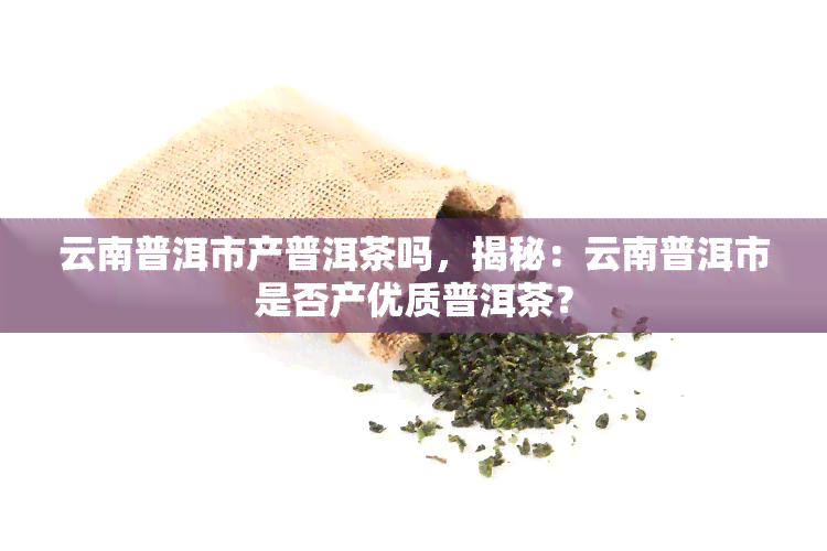 云南普洱市产普洱茶吗，揭秘：云南普洱市是否产优质普洱茶？