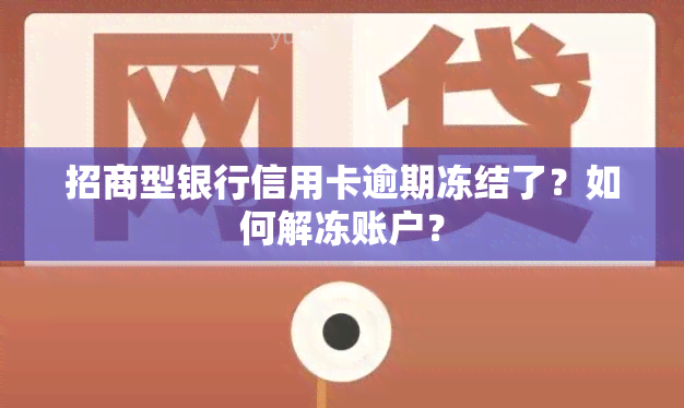 招商型银行信用卡逾期冻结了？如何解冻账户？