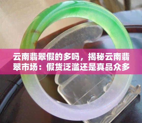 云南翡翠假的多吗，揭秘云南翡翠市场：假货泛滥还是真品众多？