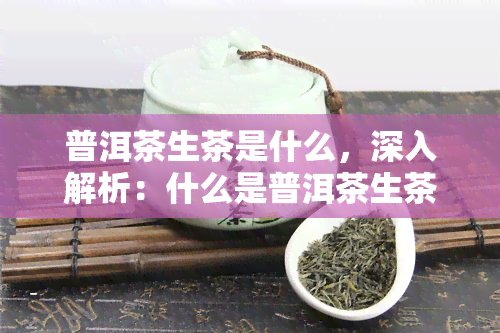 普洱茶生茶是什么，深入解析：什么是普洱茶生茶？