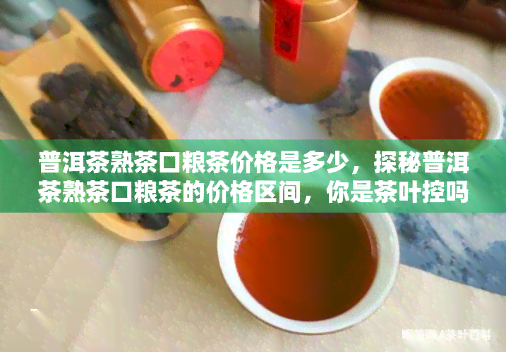 普洱茶熟茶口粮茶价格是多少，探秘普洱茶熟茶口粮茶的价格区间，你是茶叶控吗？