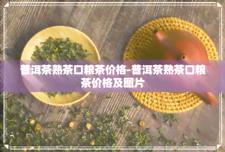 普洱茶熟茶口粮茶价格-普洱茶熟茶口粮茶价格及图片