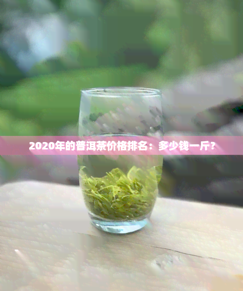 2020年的普洱茶价格排名：多少钱一斤？