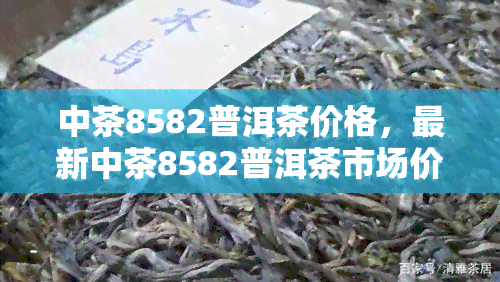 中茶8582普洱茶价格，最新中茶8582普洱茶市场价格表，一目了然！