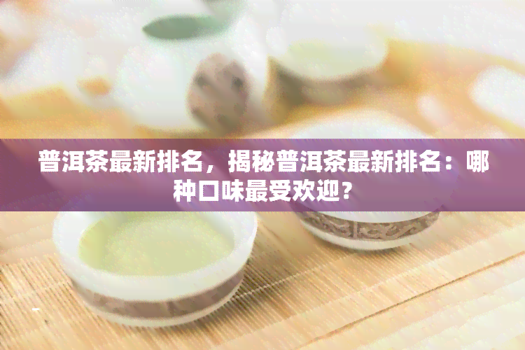 普洱茶最新排名，揭秘普洱茶最新排名：哪种口味更受欢迎？