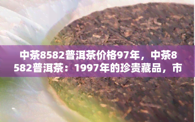 中茶8582普洱茶价格97年，中茶8582普洱茶：1997年的珍贵藏品，市场价格是多少？