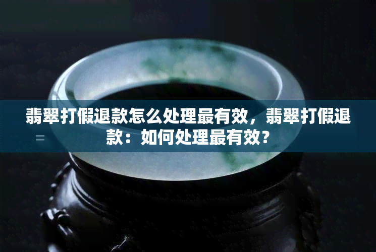 翡翠打假退款怎么处理最有效，翡翠打假退款：如何处理最有效？