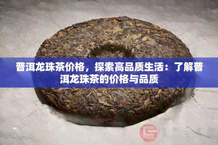 普洱龙珠茶价格，探索高品质生活：了解普洱龙珠茶的价格与品质