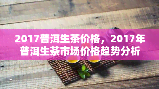 2017普洱生茶价格，2017年普洱生茶市场价格趋势分析