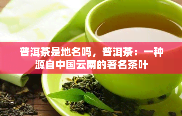 普洱茶是地名吗，普洱茶：一种源自中国云南的著名茶叶