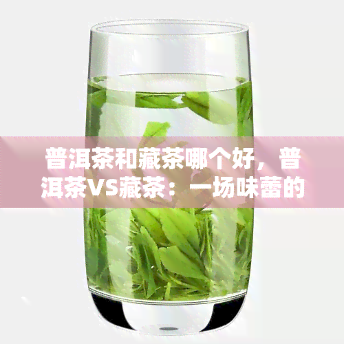 普洱茶和藏茶哪个好，普洱茶VS藏茶：一场味蕾的较量，谁更胜一筹？