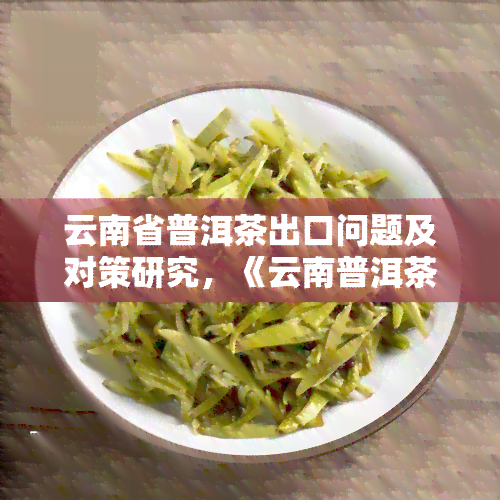 云南省普洱茶出口问题及对策研究，《云南普洱茶：出口困局与破局之路》