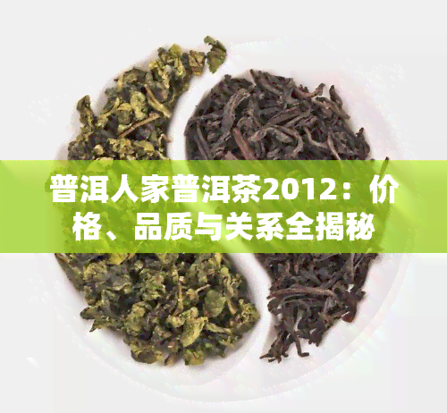 普洱人家普洱茶2012：价格、品质与关系全揭秘