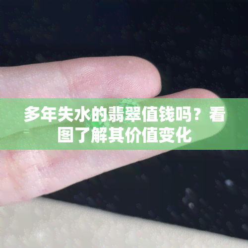 多年失水的翡翠值钱吗？看图了解其价值变化