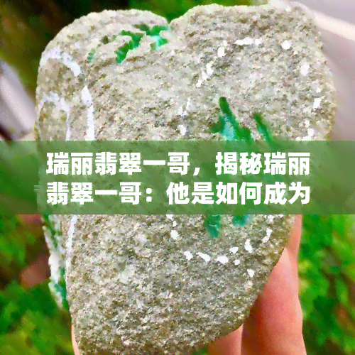 瑞丽翡翠一哥，揭秘瑞丽翡翠一哥：他是如何成为业界翘楚的？