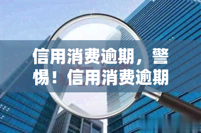 信用消费逾期，警惕！信用消费逾期可能带来的严重后果