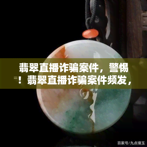 翡翠直播诈骗案件，警惕！翡翠直播诈骗案件频发，谨防上当受骗