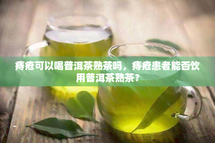 痔疮可以喝普洱茶熟茶吗，痔疮患者能否饮用普洱茶熟茶？