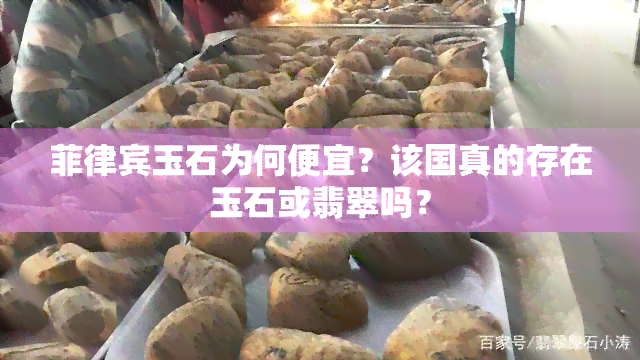 菲律宾玉石为何便宜？该国真的存在玉石或翡翠吗？