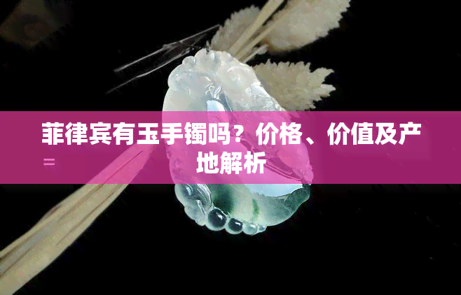 菲律宾有玉手镯吗？价格、价值及产地解析