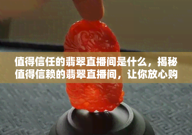 值得信任的翡翠直播间是什么，揭秘值得信赖的翡翠直播间，让你放心购买珍品！