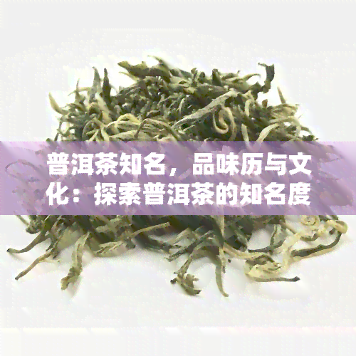 普洱茶知名，品味历与文化：探索普洱茶的知名度和影响力