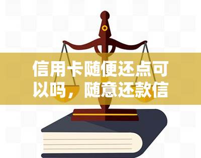 信用卡随便还点可以吗，随意还款信用卡真的可行吗？