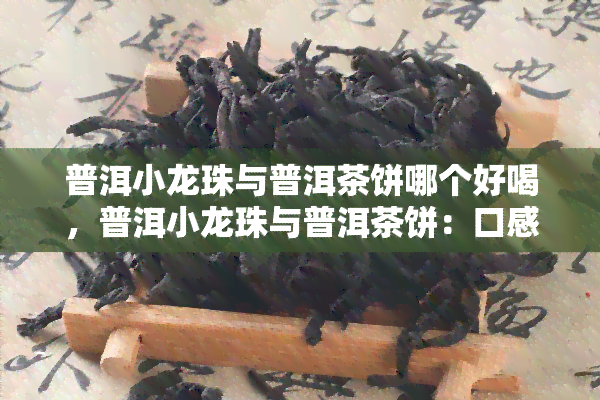 普洱小龙珠与普洱茶饼哪个好喝，普洱小龙珠与普洱茶饼：口感对比，哪个更胜一筹？