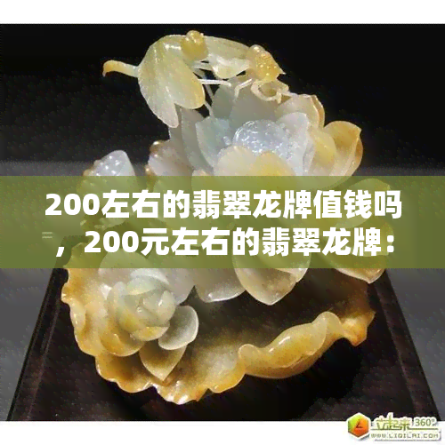 200左右的翡翠龙牌值钱吗，200元左右的翡翠龙牌：真的值得购买吗？