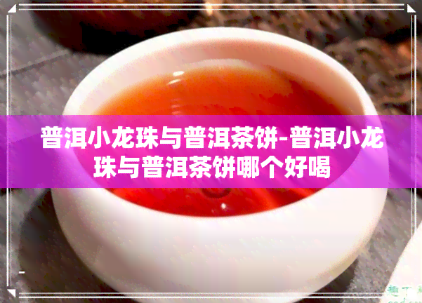 普洱小龙珠与普洱茶饼-普洱小龙珠与普洱茶饼哪个好喝