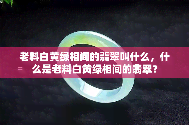 老料白黄绿相间的翡翠叫什么，什么是老料白黄绿相间的翡翠？