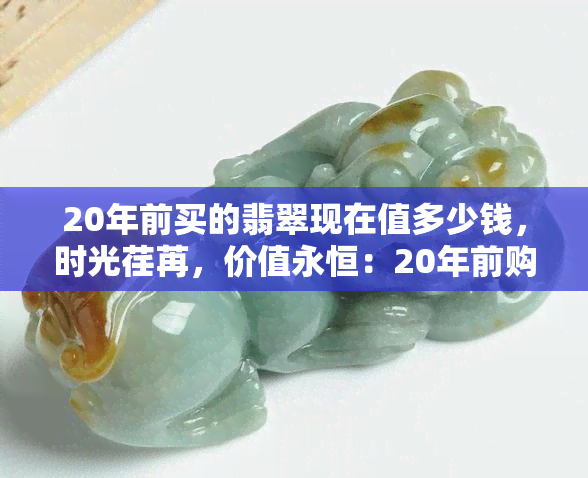 20年前买的翡翠现在值多少钱，时光荏苒，价值永恒：20年前购买的翡翠现在价值几何？