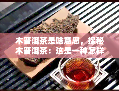 木普洱茶是啥意思，探秘木普洱茶：这是一种怎样的茶叶？