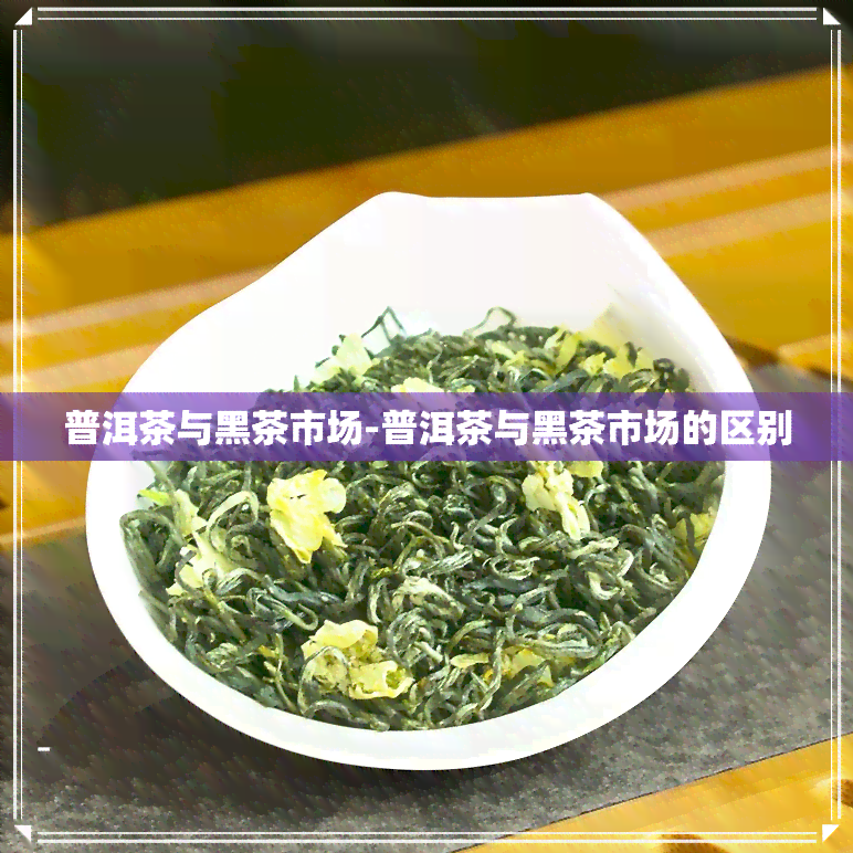 普洱茶与黑茶市场-普洱茶与黑茶市场的区别