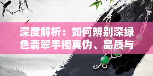 深度解析：如何辨别深绿色翡翠手镯真伪、品质与价值？