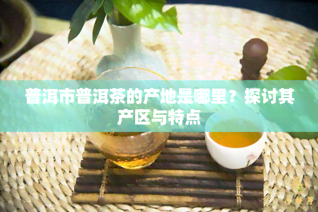 普洱市普洱茶的产地是哪里？探讨其产区与特点